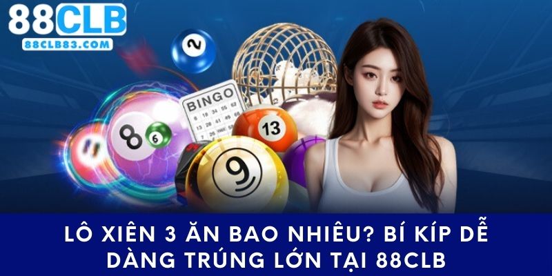 Lô Xiên 3 Ăn Bao Nhiêu? Bí Kíp Dễ Dàng Trúng Lớn Tại 88CLB
