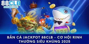 Bắn Cá Jackpot 88CLB - Cơ Hội Rinh Thưởng Siêu Khủng 2025